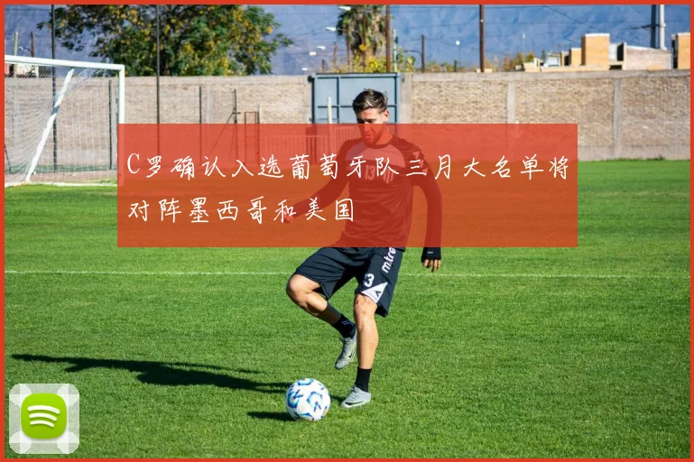 C罗确认入选葡萄牙队三月大名单将对阵墨西哥和美国
