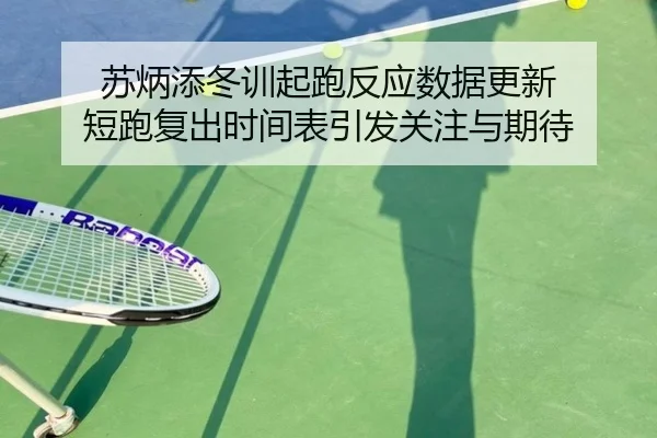 苏炳添冬训起跑反应数据更新 短跑复出时间表引发关注与期待