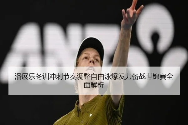 潘展乐冬训冲刺节奏调整自由泳爆发力备战世锦赛全面解析